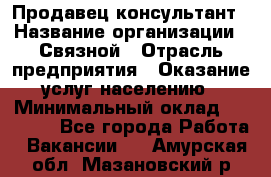 Продавец-консультант › Название организации ­ Связной › Отрасль предприятия ­ Оказание услуг населению › Минимальный оклад ­ 35 500 - Все города Работа » Вакансии   . Амурская обл.,Мазановский р-н